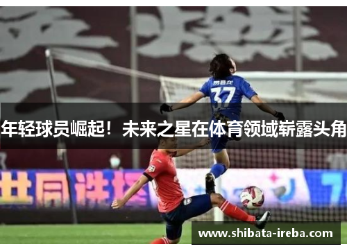年轻球员崛起！未来之星在体育领域崭露头角